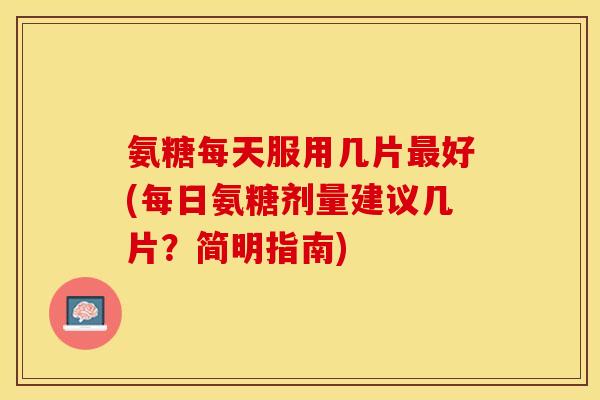 氨糖每天服用几片最好(每日氨糖剂量建议几片？简明指南)