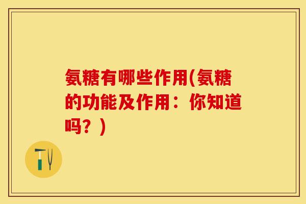 氨糖有哪些作用(氨糖的功能及作用：你知道吗？)