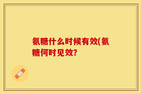 氨糖什么时候有效(氨糖何时见效？