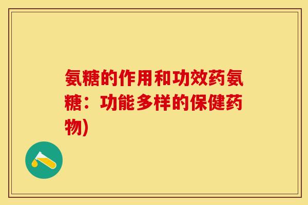 氨糖的作用和功效药氨糖：功能多样的保健药物)