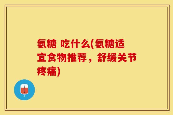氨糖 吃什么(氨糖适宜食物推荐，舒缓关节疼痛)
