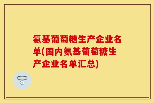 氨基葡萄糖生产企业名单(国内氨基葡萄糖生产企业名单汇总)