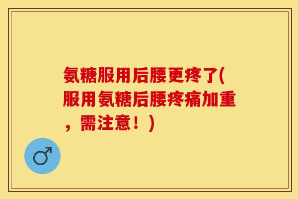 氨糖服用后腰更疼了(服用氨糖后腰疼痛加重，需注意！)