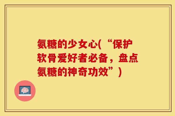 氨糖的少女心(“保护软骨爱好者必备，盘点氨糖的神奇功效”)