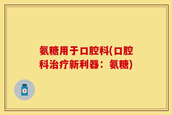 氨糖用于口腔科(口腔科治疗新利器：氨糖)