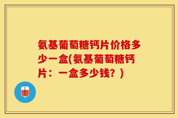 氨基葡萄糖钙片价格多少一盒(氨基葡萄糖钙片：一盒多少钱？)