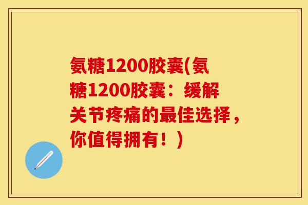 氨糖1200胶囊(氨糖1200胶囊：缓解关节疼痛的最佳选择，你值得拥有！)