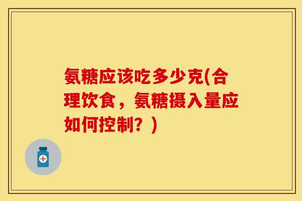 氨糖应该吃多少克(合理饮食，氨糖摄入量应如何控制？)
