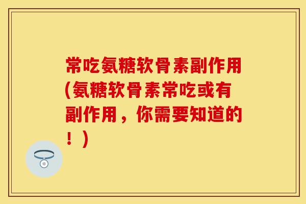 常吃氨糖软骨素副作用(氨糖软骨素常吃或有副作用，你需要知道的！)