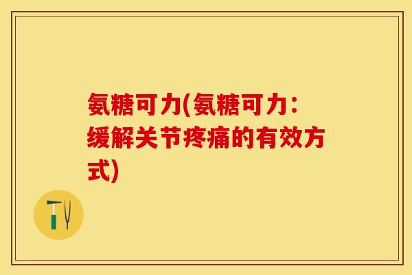 氨糖可力(氨糖可力：缓解关节疼痛的有效方式)