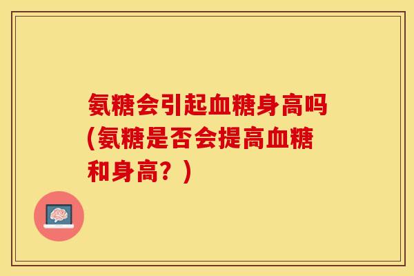 氨糖会引起血糖身高吗(氨糖是否会提高血糖和身高？)