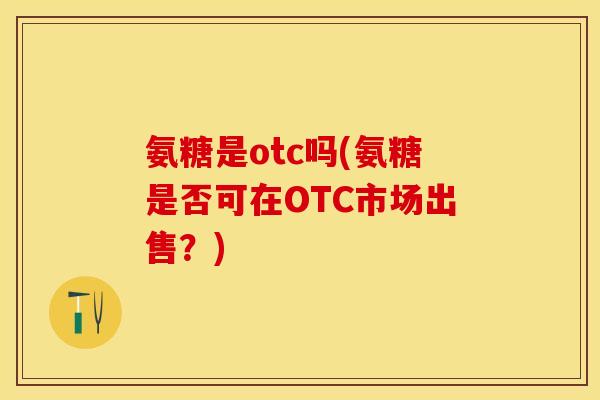 氨糖是otc吗(氨糖是否可在OTC市场出售？)