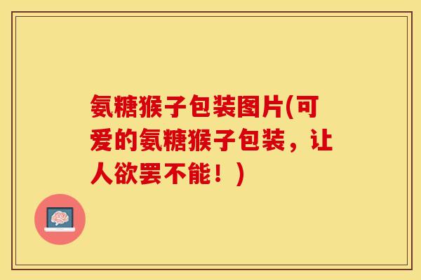 氨糖猴子包装图片(可爱的氨糖猴子包装，让人欲罢不能！)