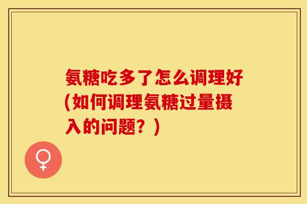 氨糖吃多了怎么调理好(如何调理氨糖过量摄入的问题？)