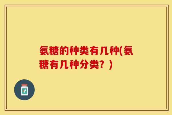 氨糖的种类有几种(氨糖有几种分类？)