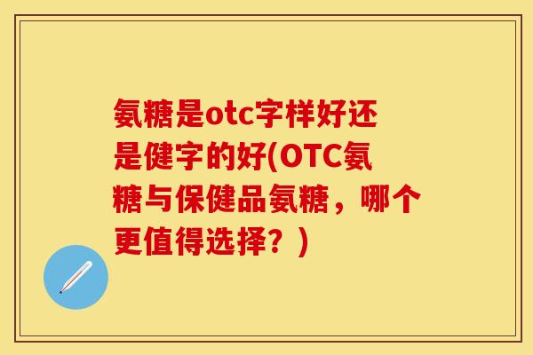 氨糖是otc字样好还是健字的好(OTC氨糖与保健品氨糖，哪个更值得选择？)