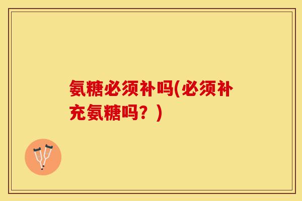 氨糖必须补吗(必须补充氨糖吗？)