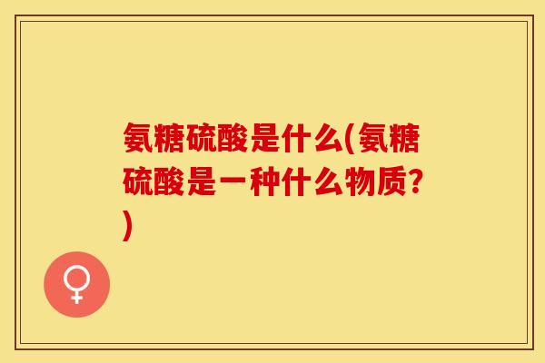氨糖硫酸是什么(氨糖硫酸是一种什么物质？)