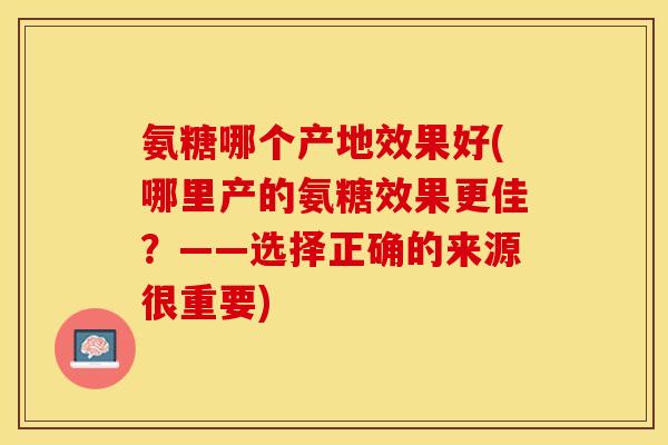 氨糖哪个产地效果好(哪里产的氨糖效果更佳？——选择正确的来源很重要)