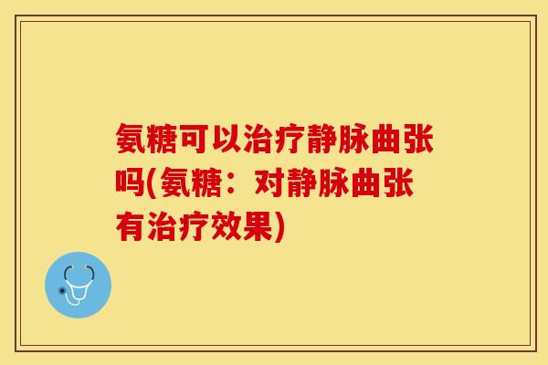 氨糖可以治疗静脉曲张吗(氨糖：对静脉曲张有治疗效果)-第1张图片-关节保镖