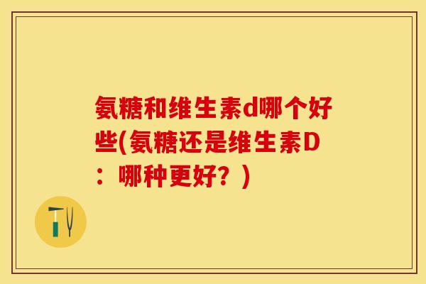氨糖和维生素d哪个好些(氨糖还是维生素D：哪种更好？)