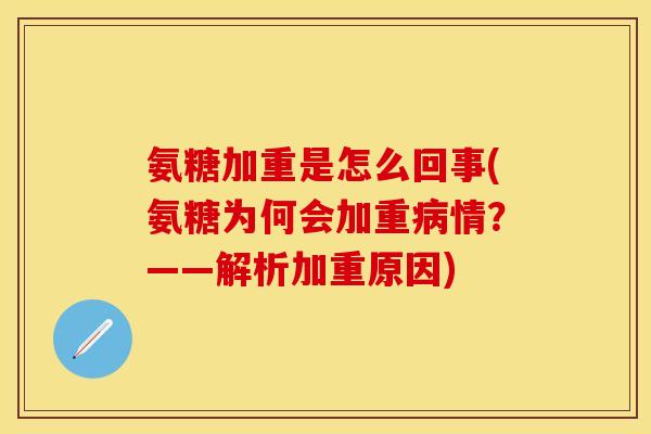 氨糖加重是怎么回事(氨糖为何会加重病情？——解析加重原因)