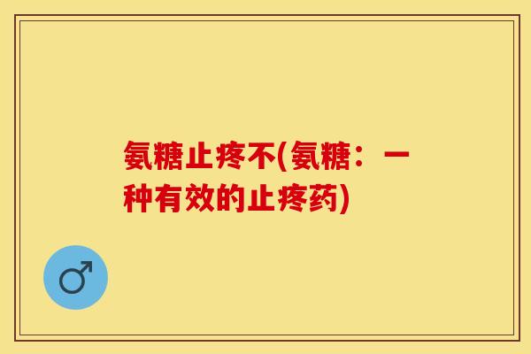 氨糖止疼不(氨糖：一种有效的止疼药)