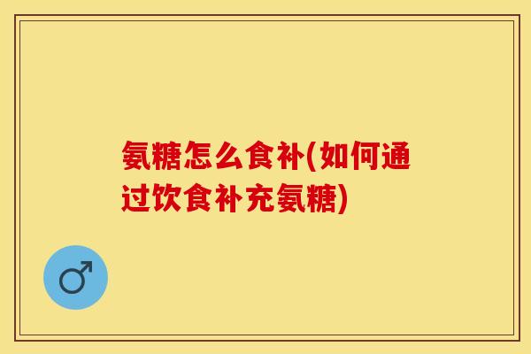 氨糖怎么食补(如何通过饮食补充氨糖)