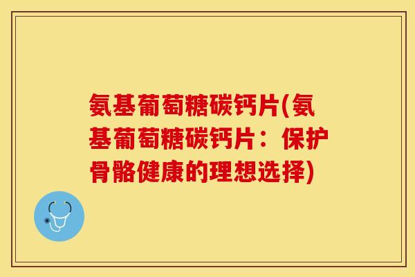 氨基葡萄糖碳钙片(氨基葡萄糖碳钙片：保护骨骼健康的理想选择)