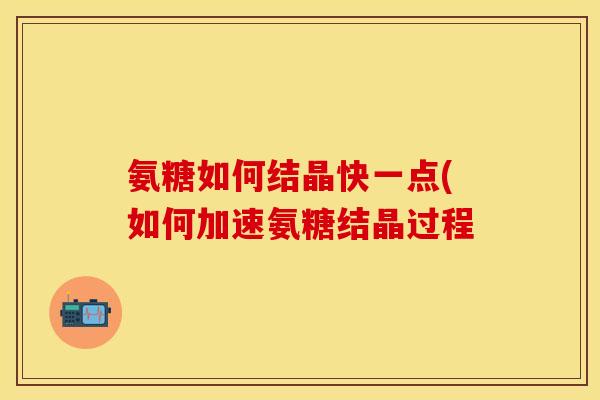 氨糖如何结晶快一点(如何加速氨糖结晶过程