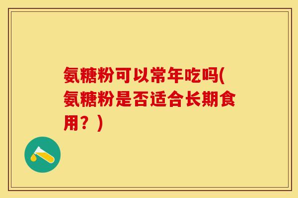 氨糖粉可以常年吃吗(氨糖粉是否适合长期食用？)