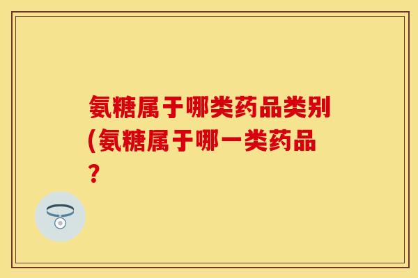 氨糖属于哪类药品类别(氨糖属于哪一类药品？
