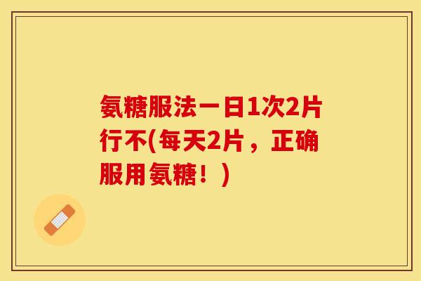 氨糖服法一日1次2片行不(每天2片，正确服用氨糖！)