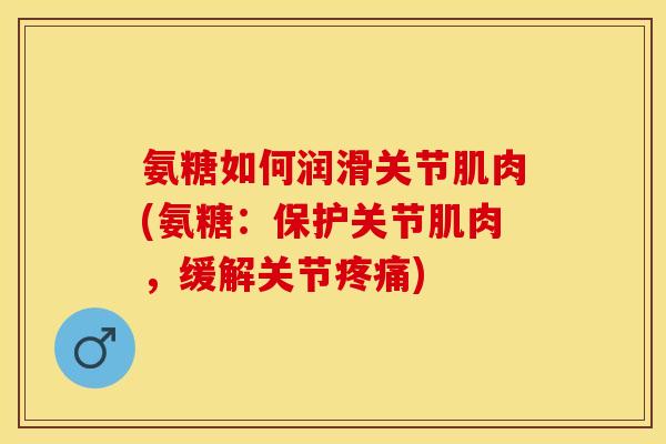 氨糖如何润滑关节肌肉(氨糖：保护关节肌肉，缓解关节疼痛)