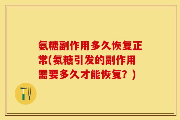 氨糖副作用多久恢复正常(氨糖引发的副作用需要多久才能恢复？)