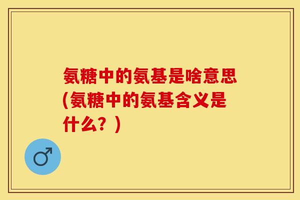 氨糖中的氨基是啥意思(氨糖中的氨基含义是什么?)-第1张图片-关节保镖 氨糖中的氨基是啥意思(氨糖中的氨基含义是什么?)-第1张图片-关节保镖