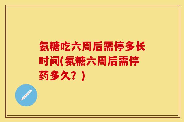 氨糖吃六周后需停多长时间(氨糖六周后需停药多久？)