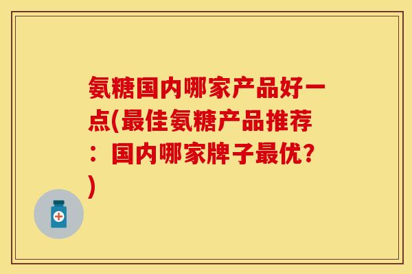氨糖国内哪家产品好一点(最佳氨糖产品推荐：国内哪家牌子最优？)