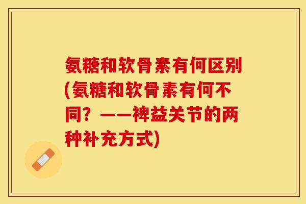 氨糖和软骨素有何区别(氨糖和软骨素有何不同？——裨益关节的两种补充方式)