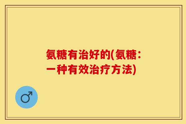 氨糖有治好的(氨糖：一种有效治疗方法)