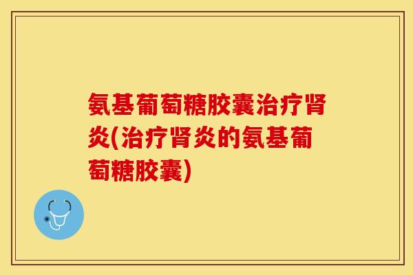 氨基葡萄糖胶囊治疗肾炎(治疗肾炎的氨基葡萄糖胶囊)
