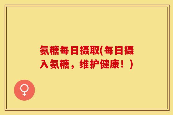 氨糖每日摄取(每日摄入氨糖，维护健康！)