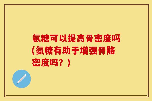 氨糖可以提高骨密度吗(氨糖有助于增强骨骼密度吗？)