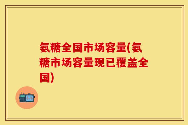 氨糖全国市场容量(氨糖市场容量现已覆盖全国)