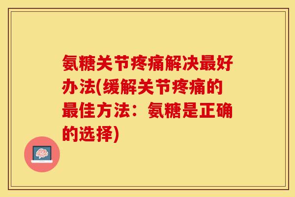 氨糖关节疼痛解决最好办法(缓解关节疼痛的最佳方法：氨糖是正确的选择)