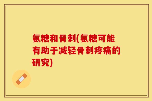 氨糖和骨刺(氨糖可能有助于减轻骨刺疼痛的研究)