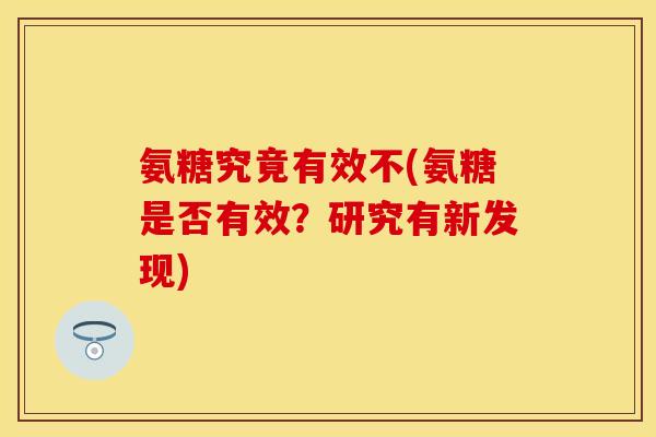 氨糖究竟有效不(氨糖是否有效？研究有新发现)
