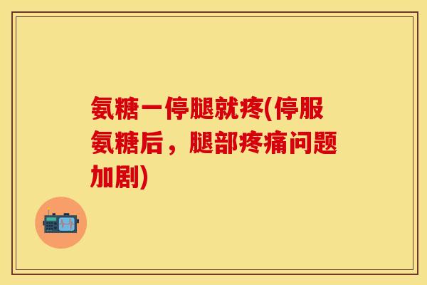 氨糖一停腿就疼(停服氨糖后，腿部疼痛问题加剧)