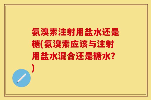 氨溴索注射用盐水还是糖(氨溴索应该与注射用盐水混合还是糖水？)