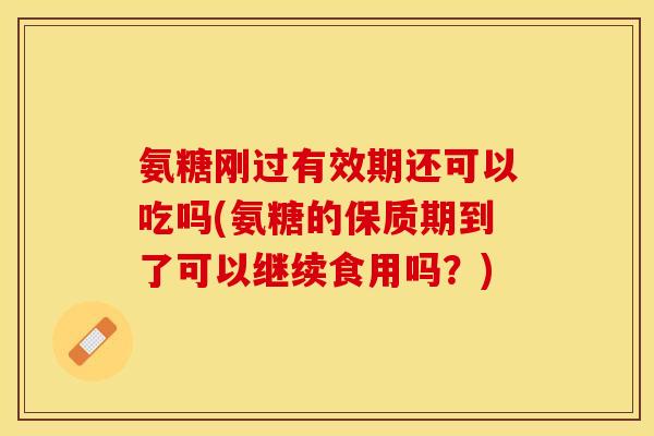 氨糖刚过有效期还可以吃吗(氨糖的保质期到了可以继续食用吗？)